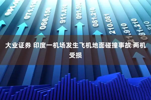 大业证券 印度一机场发生飞机地面碰撞事故 两机受损