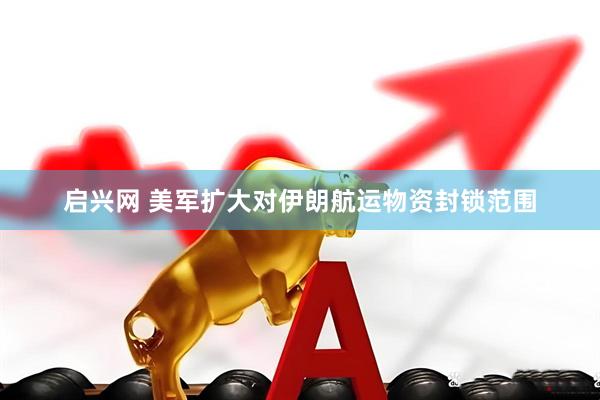 启兴网 美军扩大对伊朗航运物资封锁范围