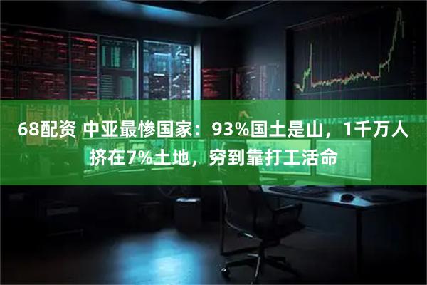 68配资 中亚最惨国家：93%国土是山，1千万人挤在7%土地，穷到靠打工活命