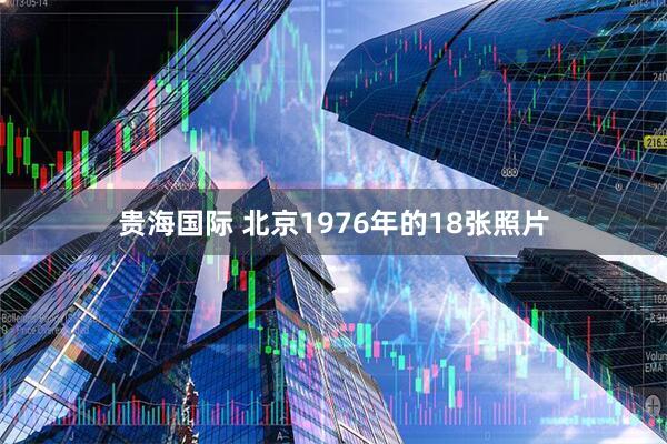 贵海国际 北京1976年的18张照片