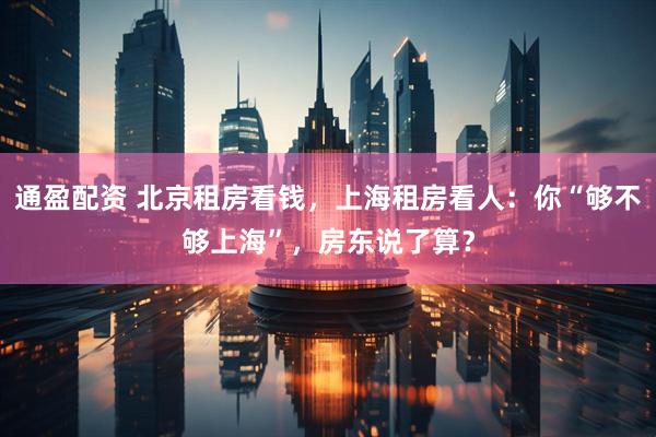 通盈配资 北京租房看钱，上海租房看人：你“够不够上海”，房东说了算？