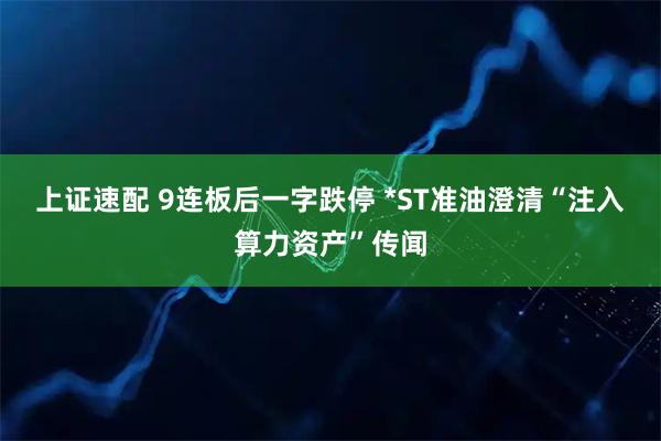 上证速配 9连板后一字跌停 *ST准油澄清“注入算力资产”传闻
