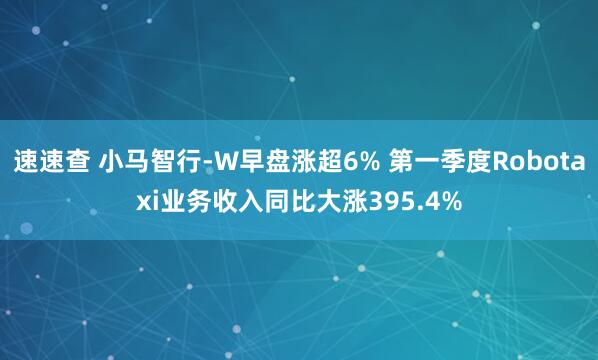速速查 小马智行-W早盘涨超6% 第一季度Robotaxi业务收入同比大涨395.4%