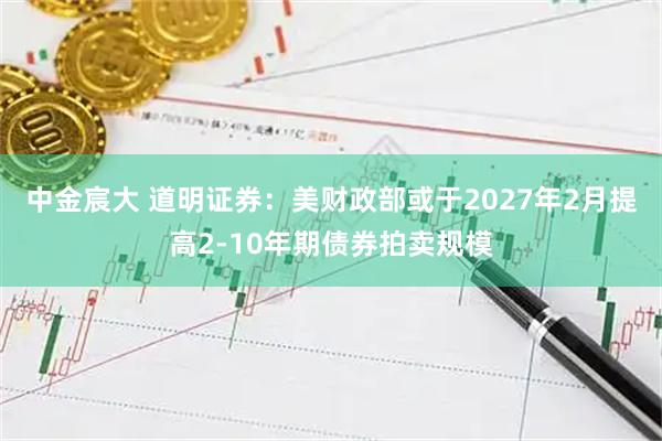 中金宸大 道明证券：美财政部或于2027年2月提高2-10年期债券拍卖规模