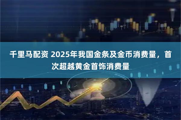 千里马配资 2025年我国金条及金币消费量，首次超越黄金首饰消费量