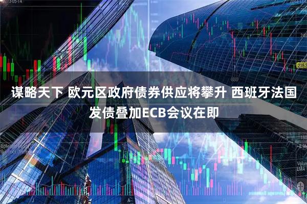 谋略天下 欧元区政府债券供应将攀升 西班牙法国发债叠加ECB会议在即