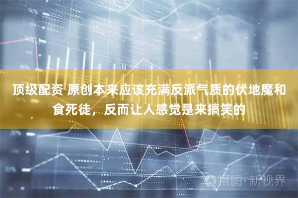 顶级配资 原创本来应该充满反派气质的伏地魔和食死徒,反而让人感觉是来搞笑的