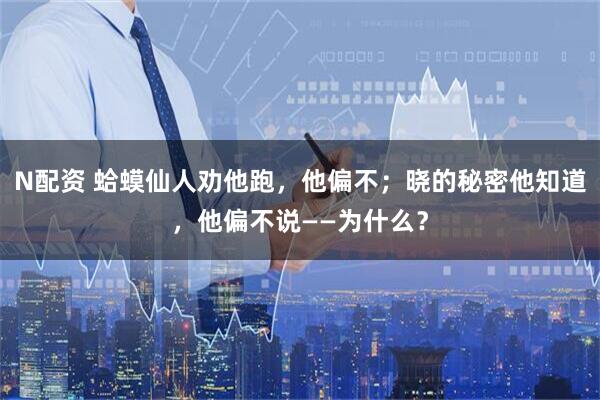 N配资 蛤蟆仙人劝他跑,他偏不;晓的秘密他知道,他偏不说——为什么?