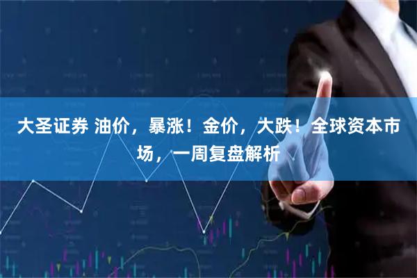大圣证券 油价,暴涨!金价,大跌!全球资本市场,一周复盘解析