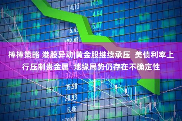 棒棒策略 港股异动|黄金股继续承压 美债利率上行压制贵金属 地缘局势仍存在不确定性