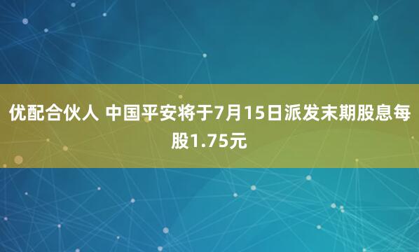 优配合伙人 中国平安将于7月15日派发末期股息每股1.75元