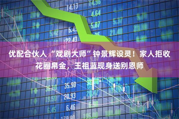 优配合伙人 “戏剧大师”钟景辉设灵！家人拒收花圈帛金，王祖蓝现身送别恩师