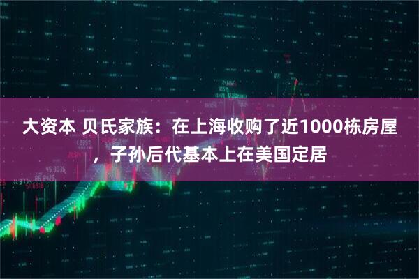大资本 贝氏家族：在上海收购了近1000栋房屋，子孙后代基本上在美国定居