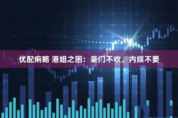 优配痢略 港姐之困：豪门不收，内娱不要