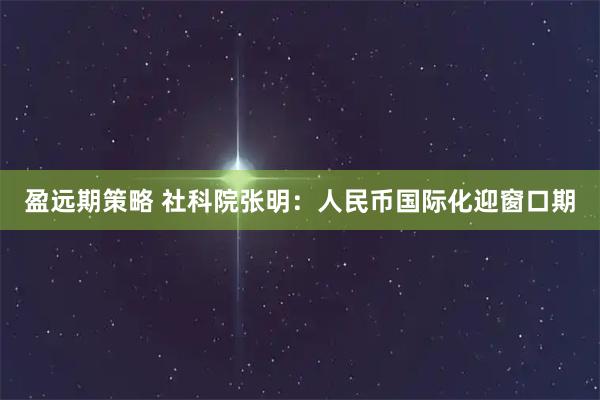 盈远期策略 社科院张明：人民币国际化迎窗口期