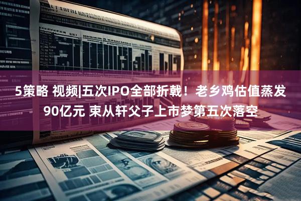 5策略 视频|五次IPO全部折戟！老乡鸡估值蒸发90亿元 束从轩父子上市梦第五次落空