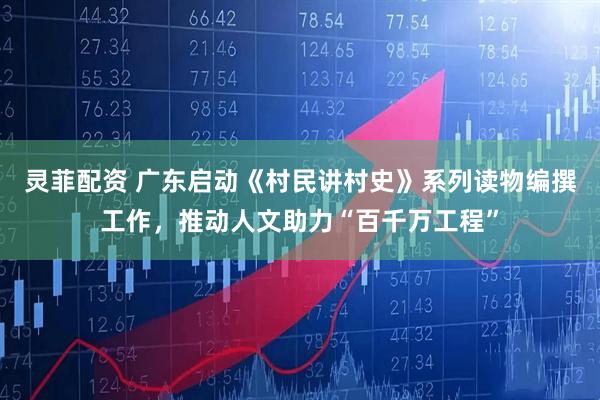 灵菲配资 广东启动《村民讲村史》系列读物编撰工作，推动人文助力“百千万工程”