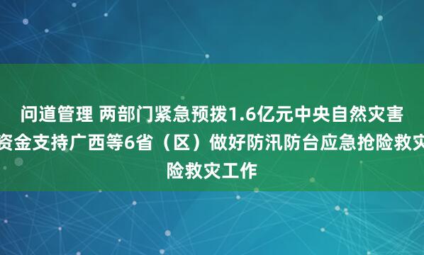 问道管理 两部门紧急预拨1.6亿元中央自然灾害救灾资金支持广西等6省（区）做好防汛防台应急抢险救灾工作
