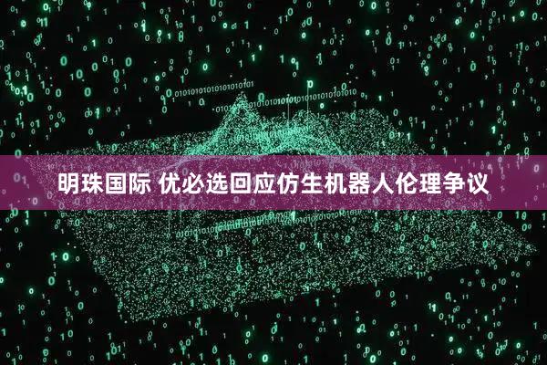 明珠国际 优必选回应仿生机器人伦理争议