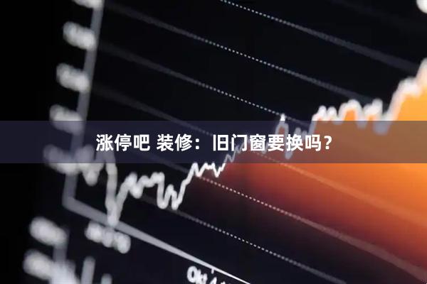 涨停吧 装修：旧门窗要换吗？