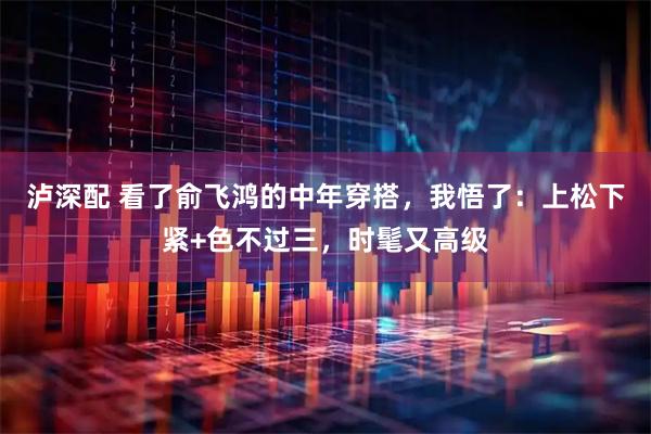 泸深配 看了俞飞鸿的中年穿搭，我悟了：上松下紧+色不过三，时髦又高级