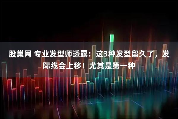 股巢网 专业发型师透露：这3种发型留久了，发际线会上移！尤其是第一种