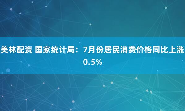 美林配资 国家统计局：7月份居民消费价格同比上涨0.5%