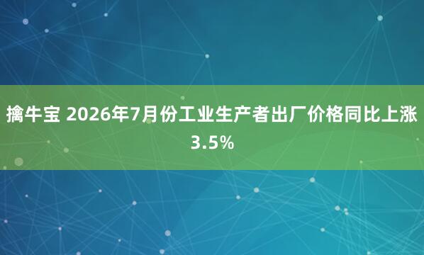 擒牛宝 2026年7月份工业生产者出厂价格同比上涨3.5%