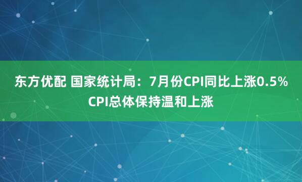 东方优配 国家统计局：7月份CPI同比上涨0.5%CPI总体保持温和上涨