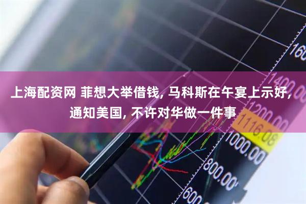 上海配资网 菲想大举借钱, 马科斯在午宴上示好, 通知美国, 不许对华做一件事