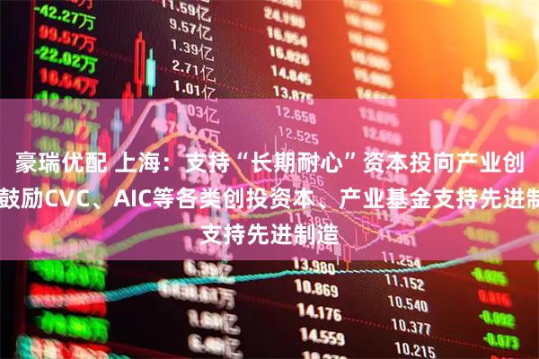 豪瑞优配 上海：支持“长期耐心”资本投向产业创新 鼓励CVC、AIC等各类创投资本、产业基金支持先进制造