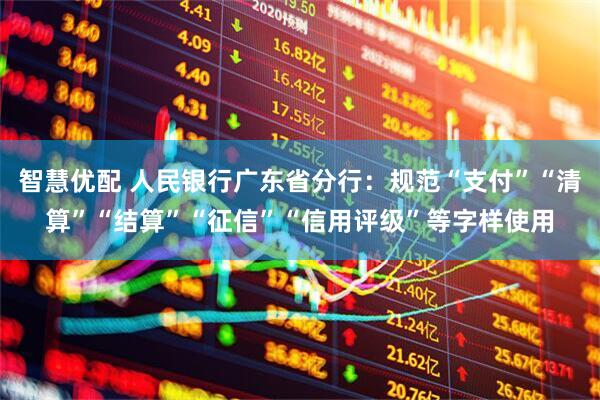 智慧优配 人民银行广东省分行:规范“支付”“清算”“结算”“征信”“信用评级”等字样使用