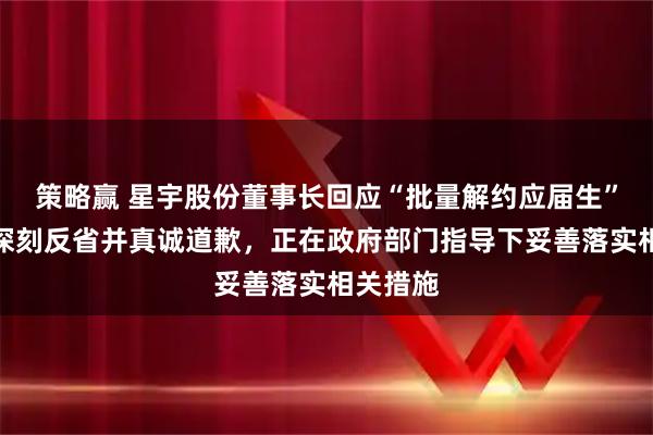 策略赢 星宇股份董事长回应“批量解约应届生”：公司深刻反省并真诚道歉，正在政府部门指导下妥善落实相关措施