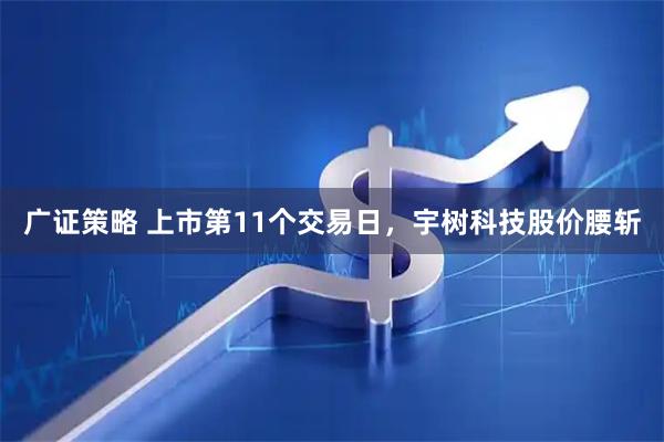广证策略 上市第11个交易日，宇树科技股价腰斩