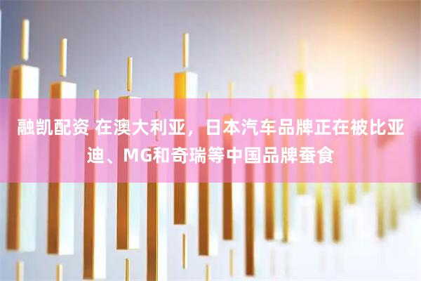 融凯配资 在澳大利亚，日本汽车品牌正在被比亚迪、MG和奇瑞等中国品牌蚕食