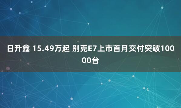 日升鑫 15.49万起 别克E7上市首月交付突破10000台